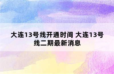 大连13号线开通时间 大连13号线二期最新消息